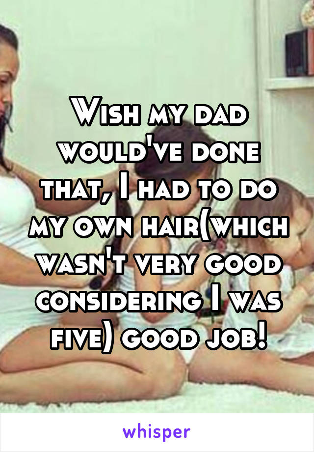 Wish my dad would've done that, I had to do my own hair(which wasn't very good considering I was five) good job!