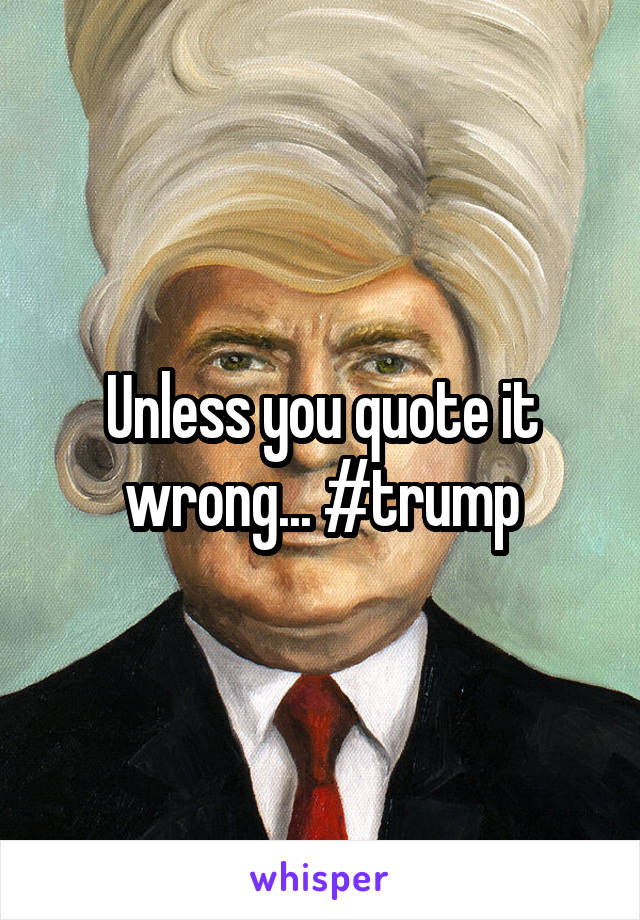 Unless you quote it wrong... #trump