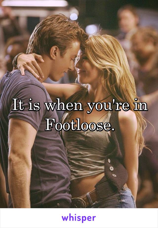 It is when you're in Footloose.