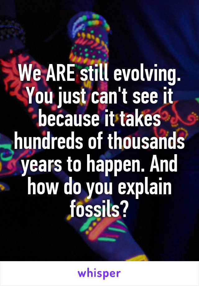 We ARE still evolving. You just can't see it because it takes hundreds of thousands years to happen. And how do you explain fossils?