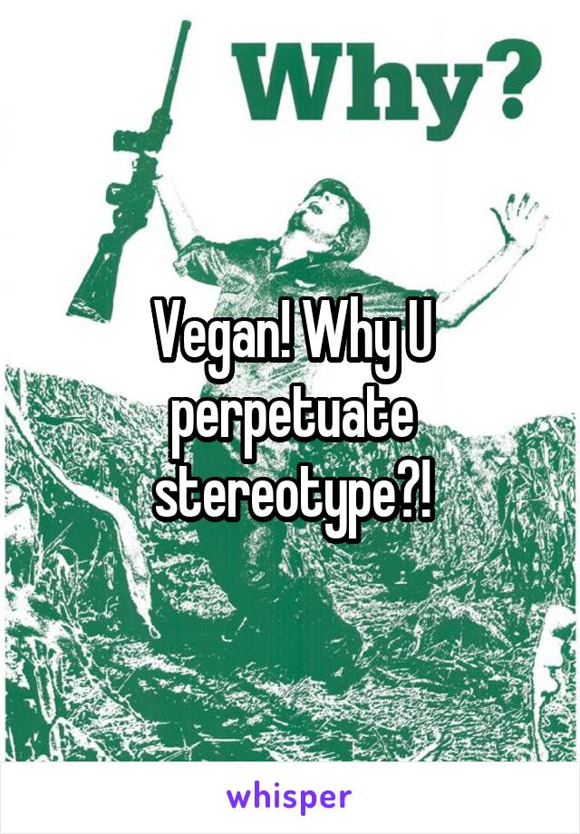 Vegan! Why U perpetuate stereotype?!