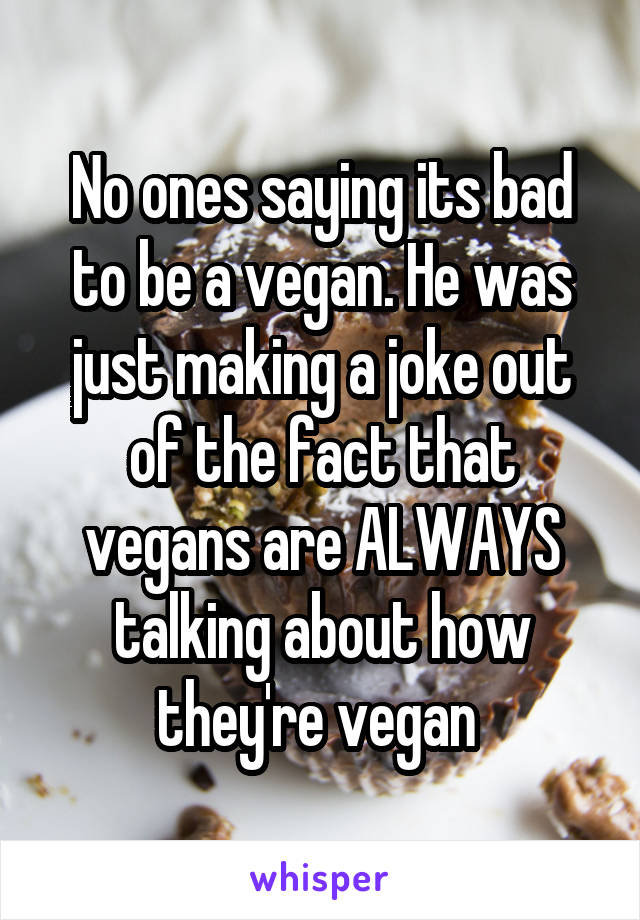 No ones saying its bad to be a vegan. He was just making a joke out of the fact that vegans are ALWAYS talking about how they're vegan 