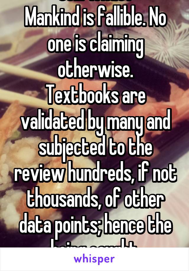 Still what?
Mankind is fallible. No one is claiming otherwise.
Textbooks are validated by many and subjected to the review hundreds, if not thousands, of other data points; hence the being caught.
