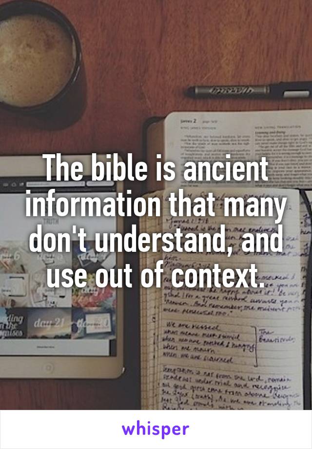 The bible is ancient information that many don't understand, and use out of context.