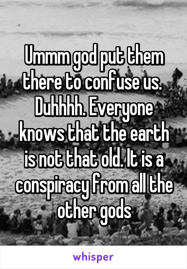 Ummm god put them there to confuse us.  Duhhhh. Everyone knows that the earth is not that old. It is a conspiracy from all the other gods