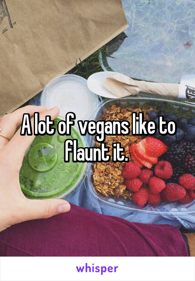 A lot of vegans like to flaunt it. 