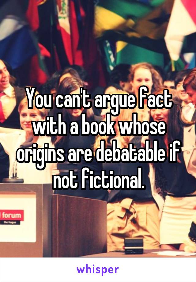 You can't argue fact with a book whose origins are debatable if not fictional.