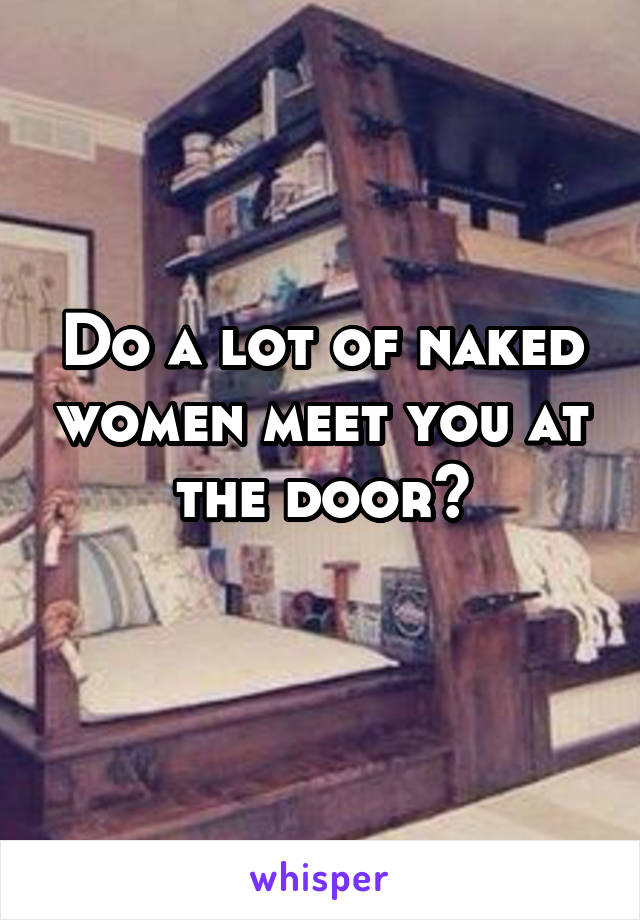 Do a lot of naked women meet you at the door?
