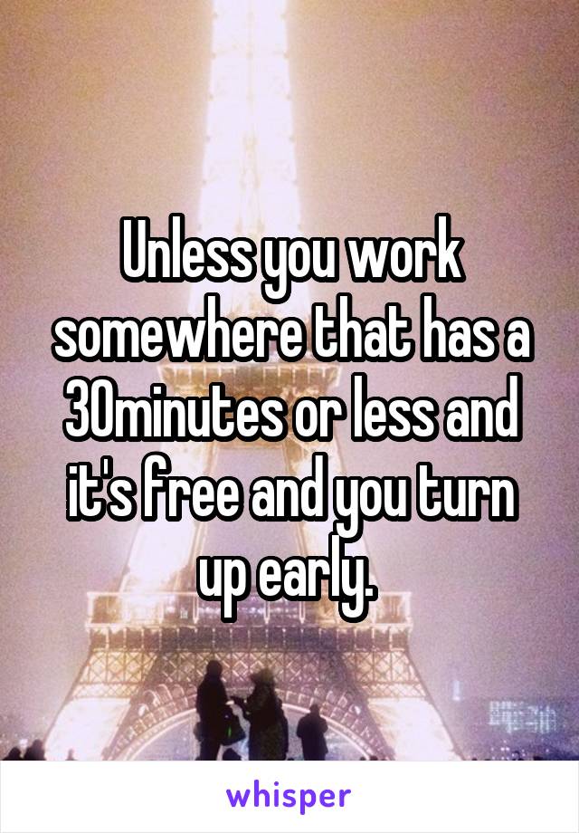 Unless you work somewhere that has a 30minutes or less and it's free and you turn up early. 