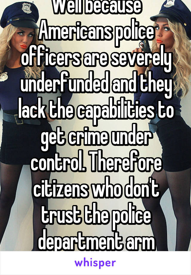 Well because Americans police officers are severely underfunded and they lack the capabilities to get crime under control. Therefore citizens who don't trust the police department arm themselves