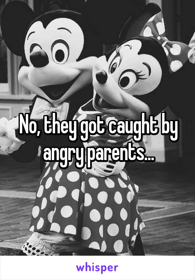 No, they got caught by angry parents...