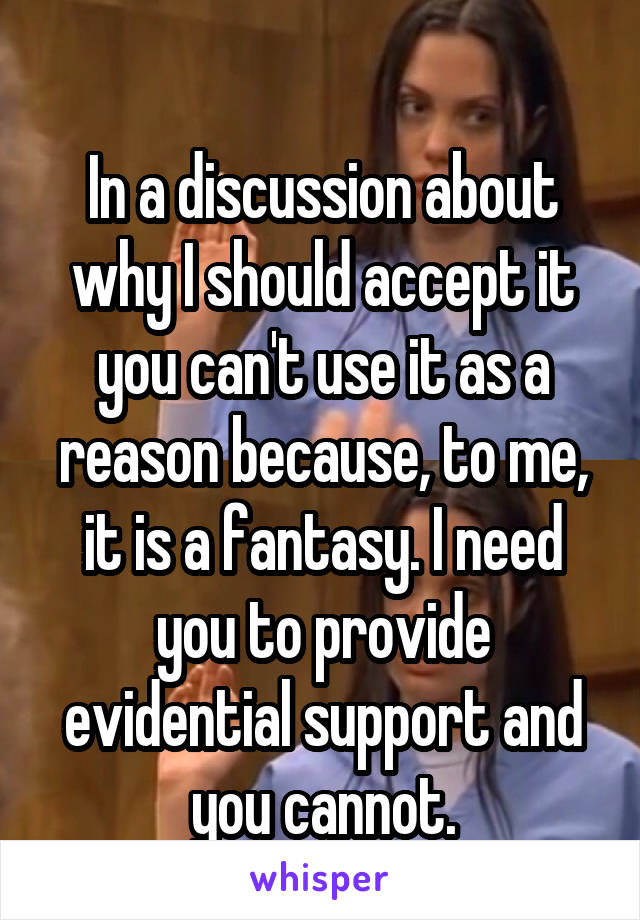 
In a discussion about why I should accept it you can't use it as a reason because, to me, it is a fantasy. I need you to provide evidential support and you cannot.