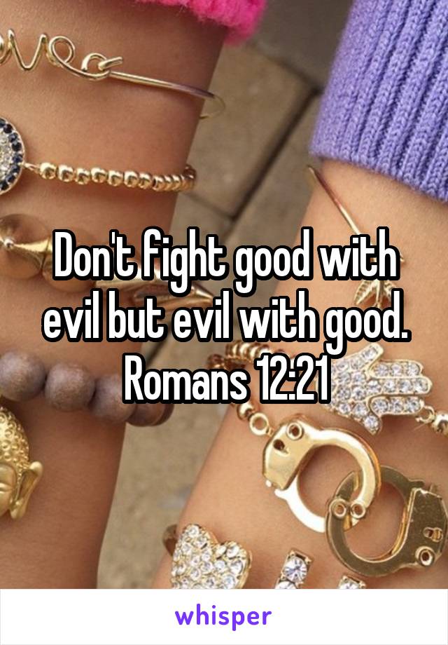 Don't fight good with evil but evil with good.
Romans 12:21