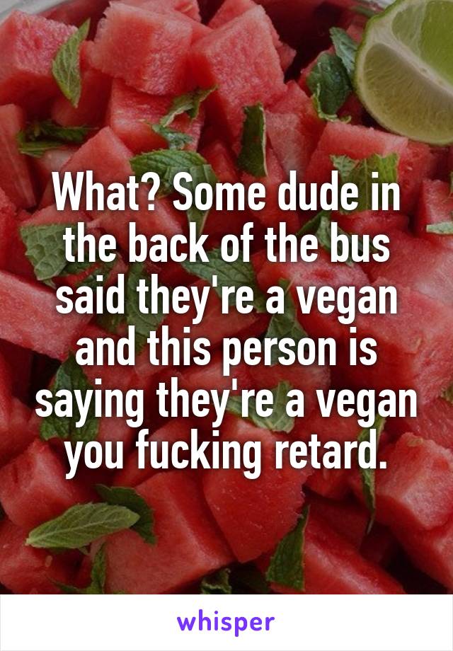 What? Some dude in the back of the bus said they're a vegan and this person is saying they're a vegan you fucking retard.