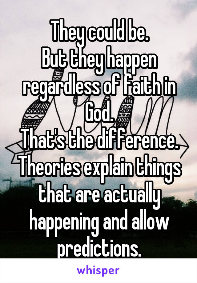 They could be.
But they happen regardless of faith in God.
That's the difference. Theories explain things that are actually happening and allow predictions.