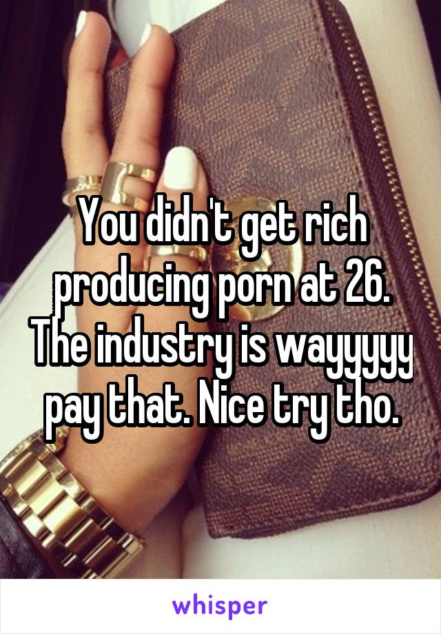 You didn't get rich producing porn at 26. The industry is wayyyyy pay that. Nice try tho.