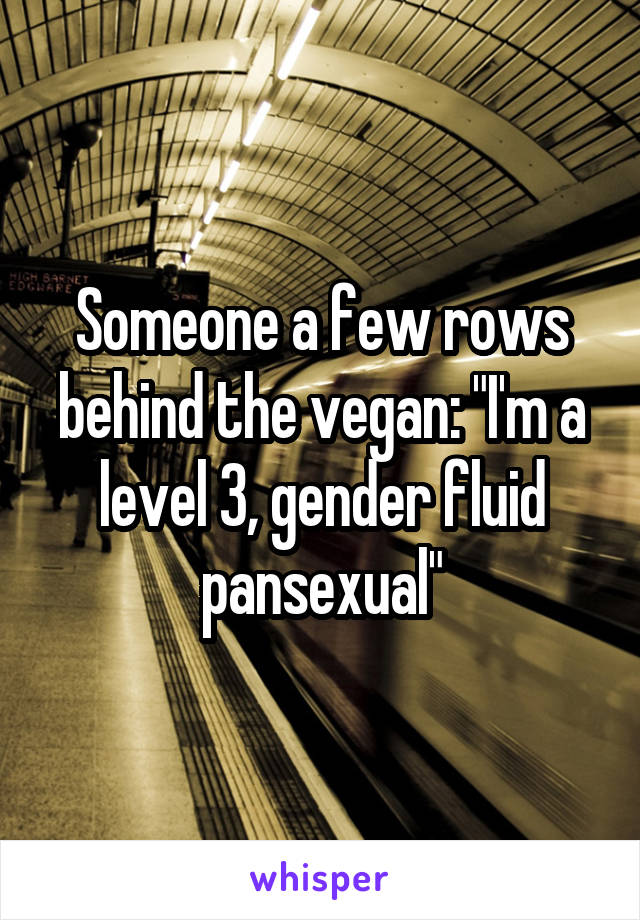 Someone a few rows behind the vegan: "I'm a level 3, gender fluid pansexual"