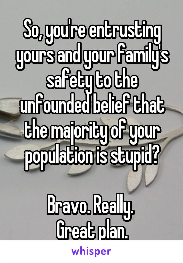 So, you're entrusting yours and your family's safety to the unfounded belief that the majority of your population is stupid?
 
Bravo. Really. 
Great plan.