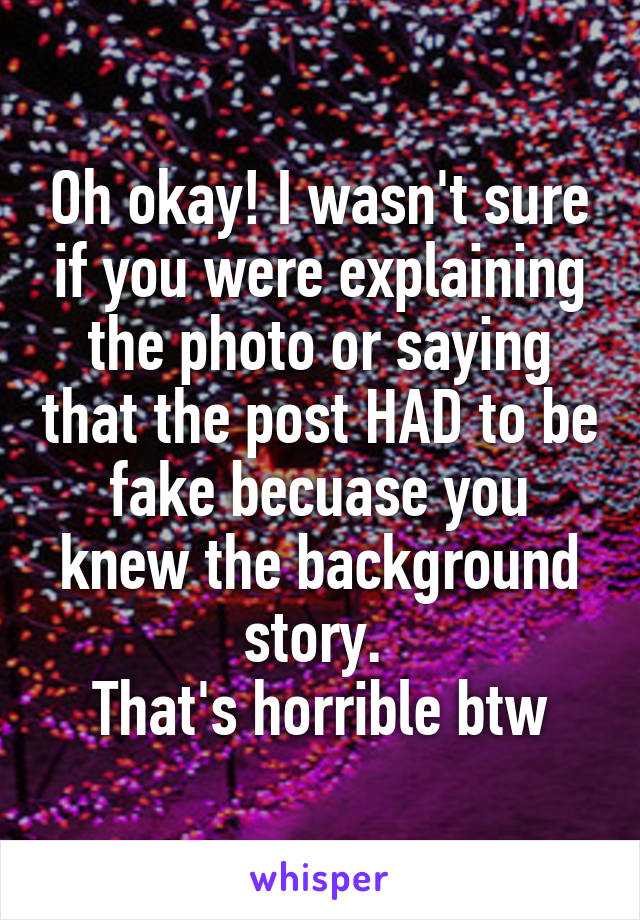 Oh okay! I wasn't sure if you were explaining the photo or saying that the post HAD to be fake becuase you knew the background story. 
That's horrible btw