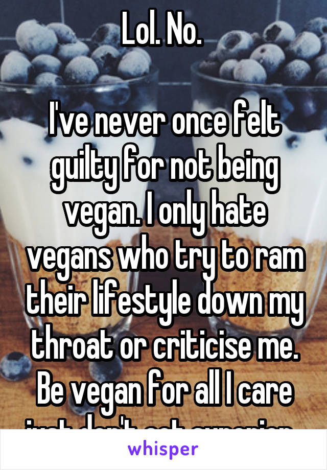 Lol. No. 

I've never once felt guilty for not being vegan. I only hate vegans who try to ram their lifestyle down my throat or criticise me. Be vegan for all I care just don't act superior. 