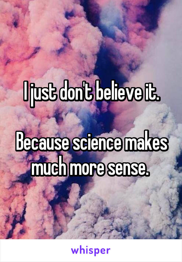 I just don't believe it.

Because science makes much more sense. 