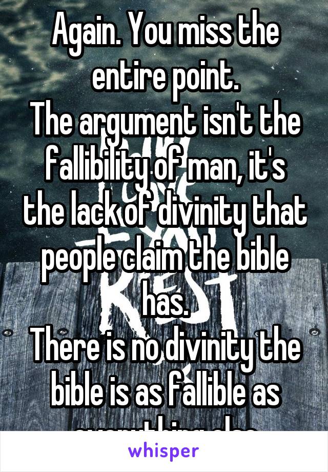 Again. You miss the entire point.
The argument isn't the fallibility of man, it's the lack of divinity that people claim the bible has.
There is no divinity the bible is as fallible as everything else