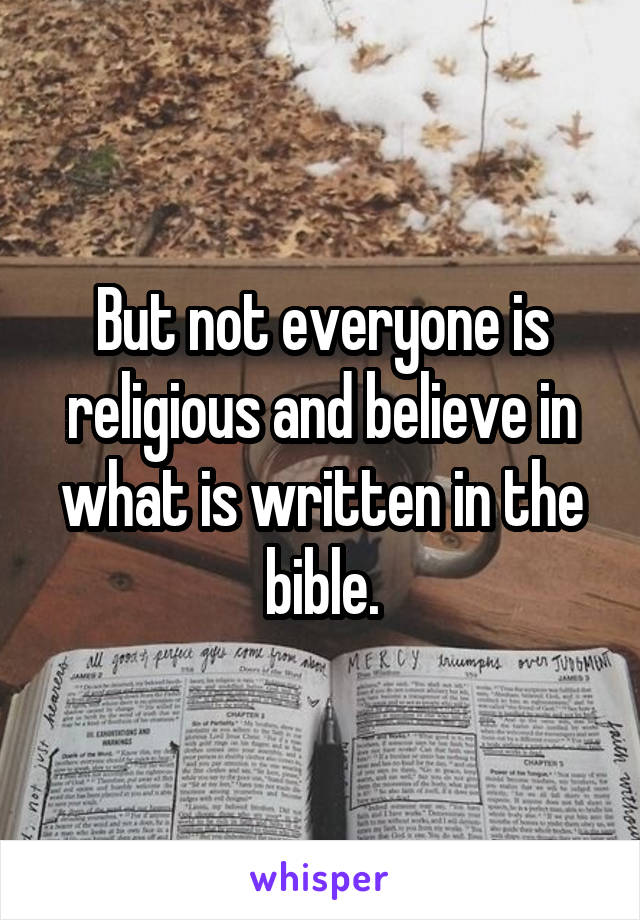 But not everyone is religious and believe in what is written in the bible.