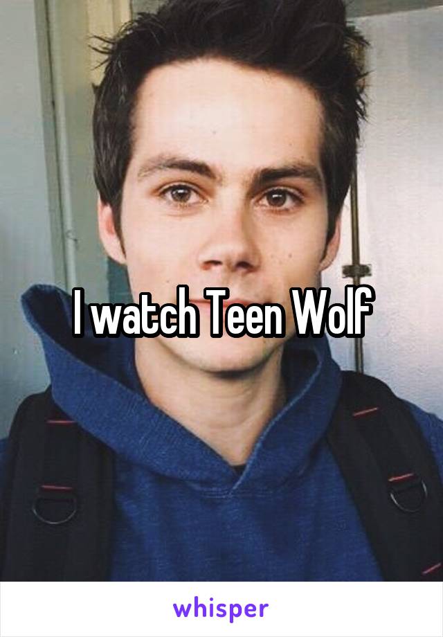 I watch Teen Wolf