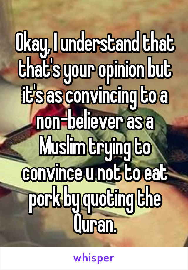 Okay, I understand that that's your opinion but it's as convincing to a non-believer as a Muslim trying to convince u not to eat pork by quoting the Quran.