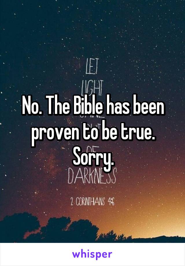 No. The Bible has been proven to be true. Sorry.