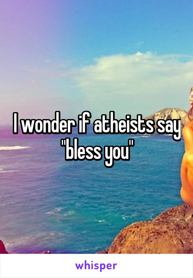 I wonder if atheists say "bless you"