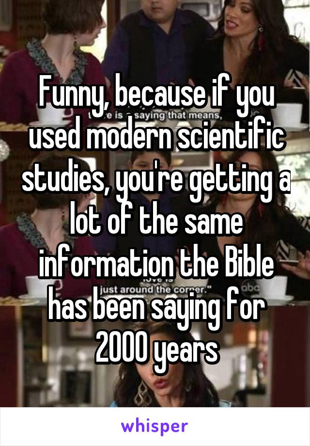 Funny, because if you used modern scientific studies, you're getting a lot of the same information the Bible has been saying for 2000 years