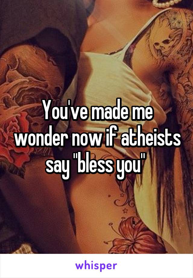 You've made me wonder now if atheists say "bless you" 