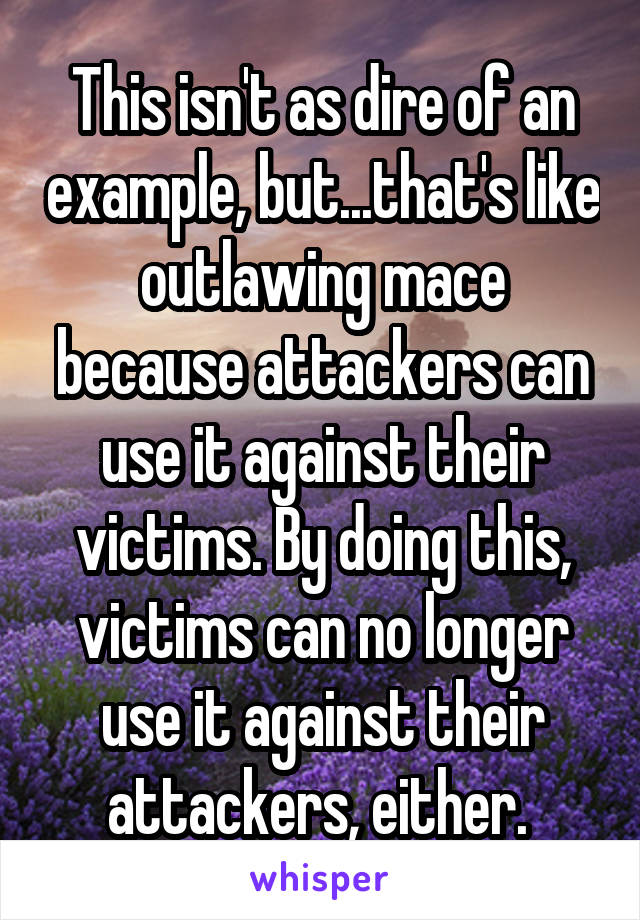 This isn't as dire of an example, but...that's like outlawing mace because attackers can use it against their victims. By doing this, victims can no longer use it against their attackers, either. 