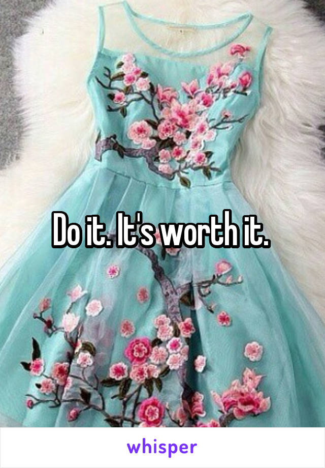 Do it. It's worth it. 