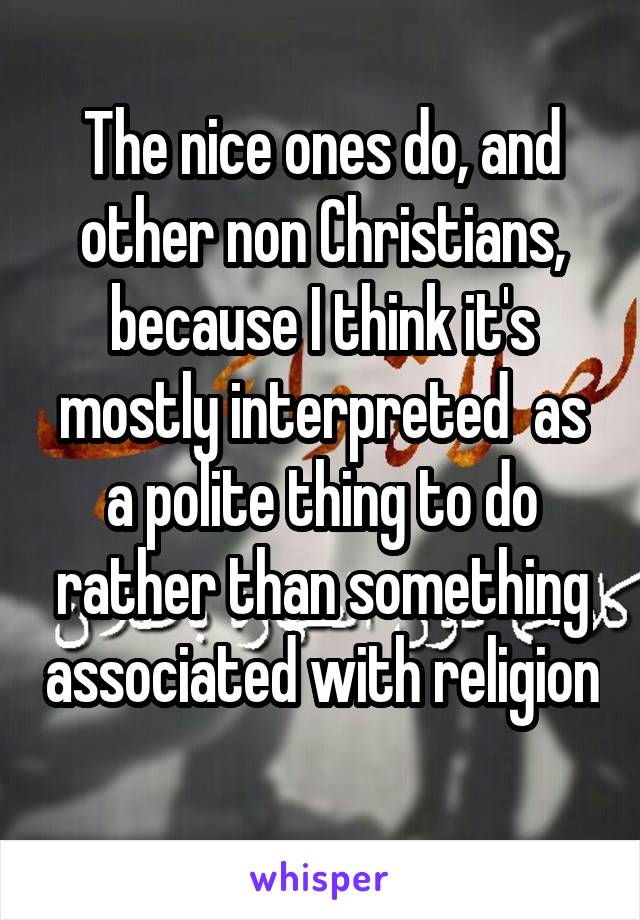 The nice ones do, and other non Christians, because I think it's mostly interpreted  as a polite thing to do rather than something associated with religion 