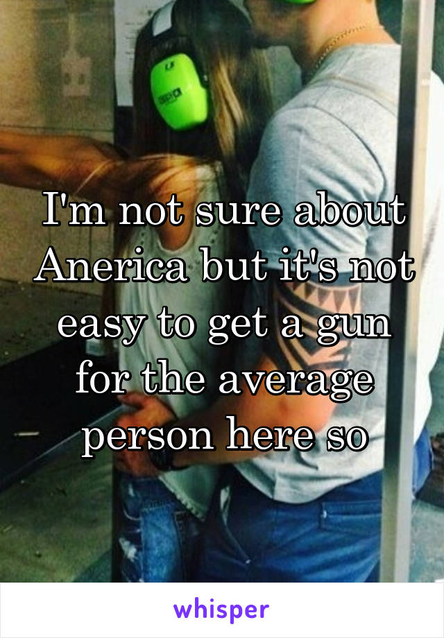 I'm not sure about Anerica but it's not easy to get a gun for the average person here so