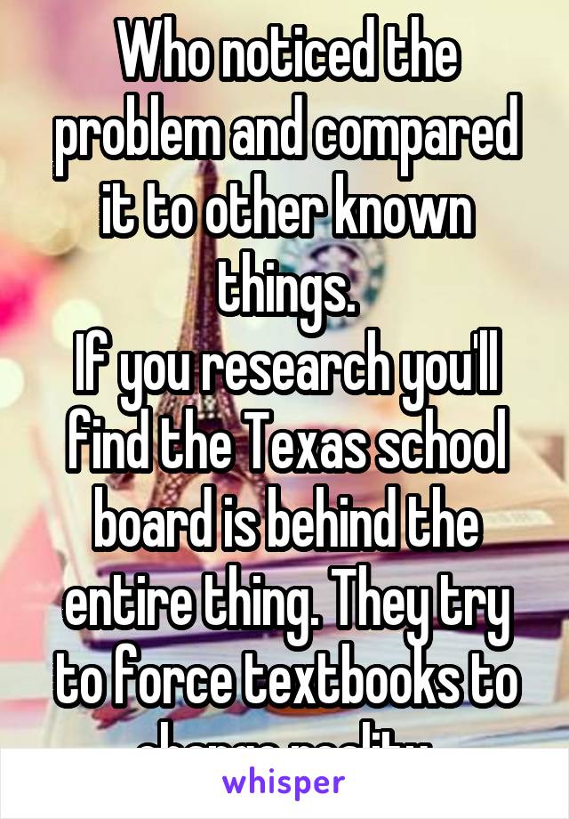 Who noticed the problem and compared it to other known things.
If you research you'll find the Texas school board is behind the entire thing. They try to force textbooks to change reality.