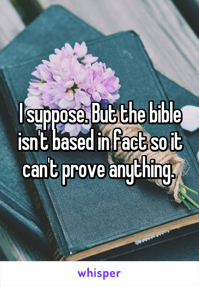 I suppose. But the bible isn't based in fact so it can't prove anything. 