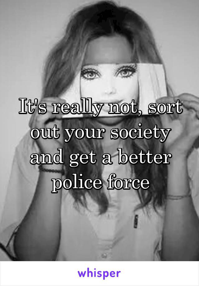 It's really not, sort out your society and get a better police force