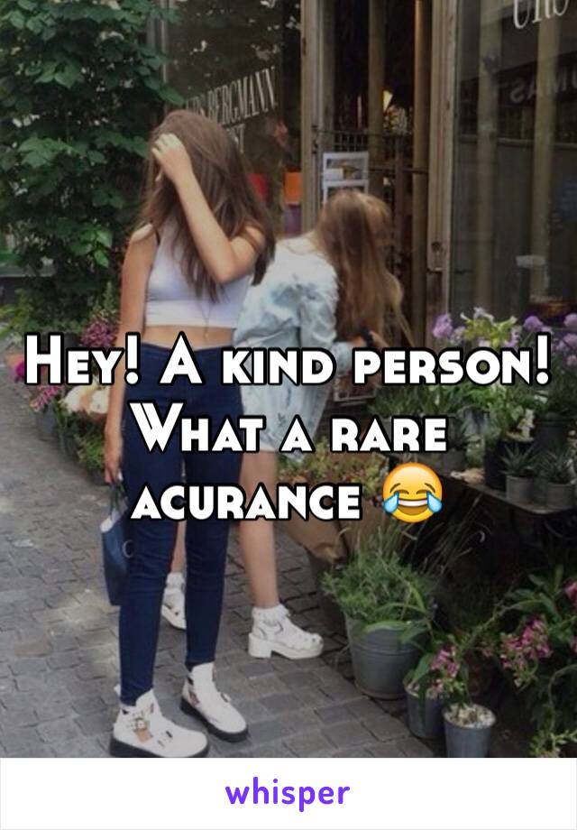 Hey! A kind person! What a rare acurance 😂