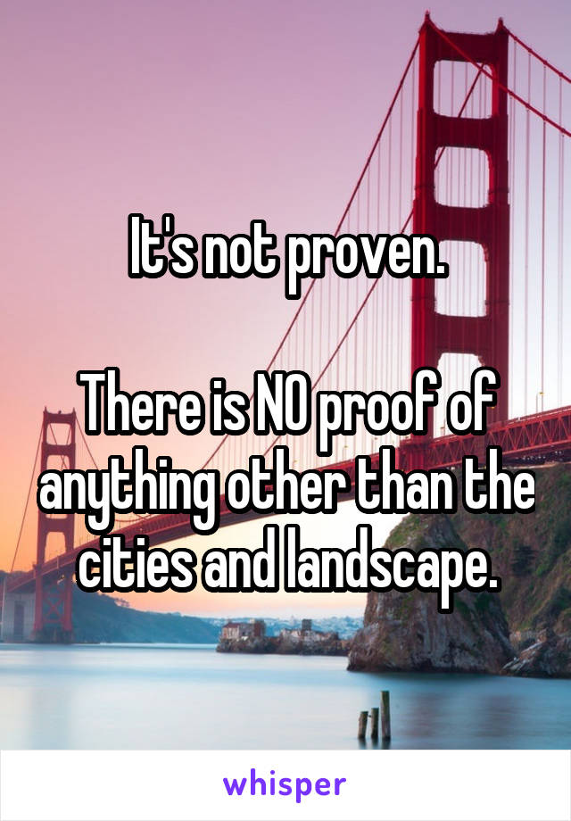 It's not proven.

There is NO proof of anything other than the cities and landscape.