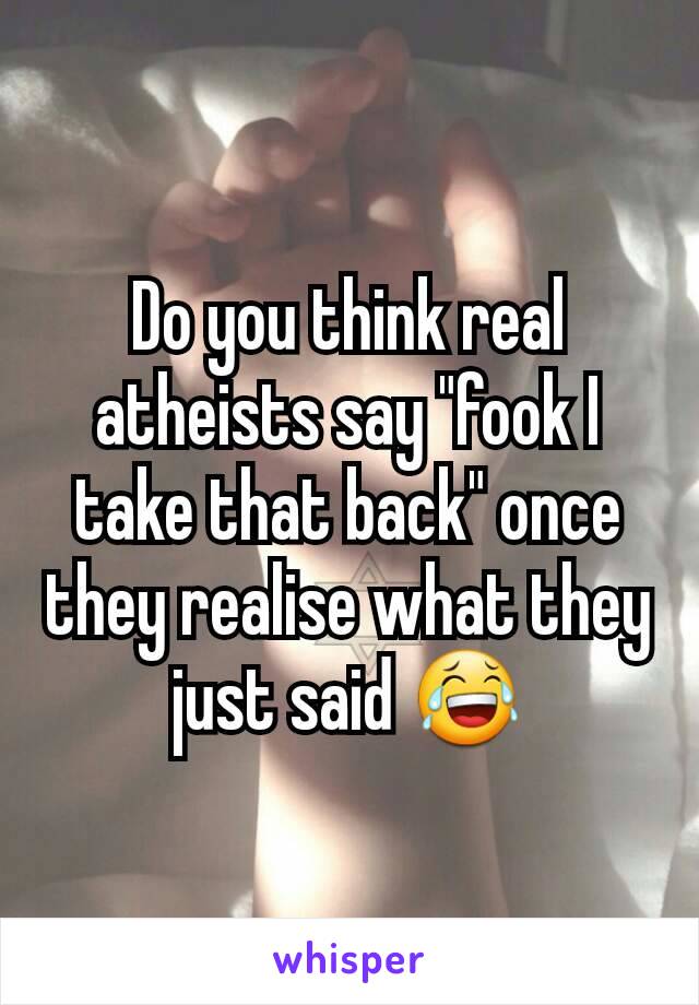 Do you think real atheists say "fook I take that back" once they realise what they just said 😂