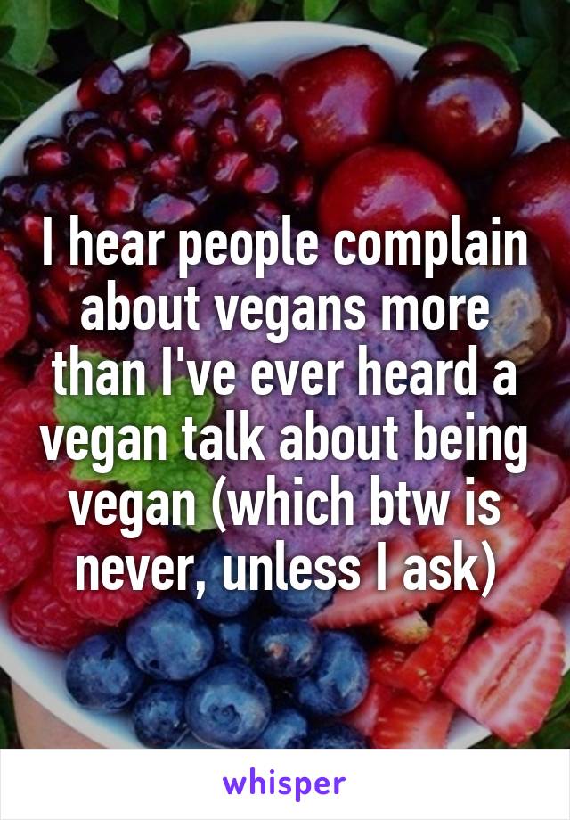 I hear people complain about vegans more than I've ever heard a vegan talk about being vegan (which btw is never, unless I ask)