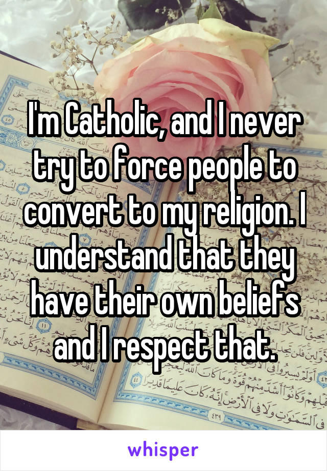 I'm Catholic, and I never try to force people to convert to my religion. I understand that they have their own beliefs and I respect that.