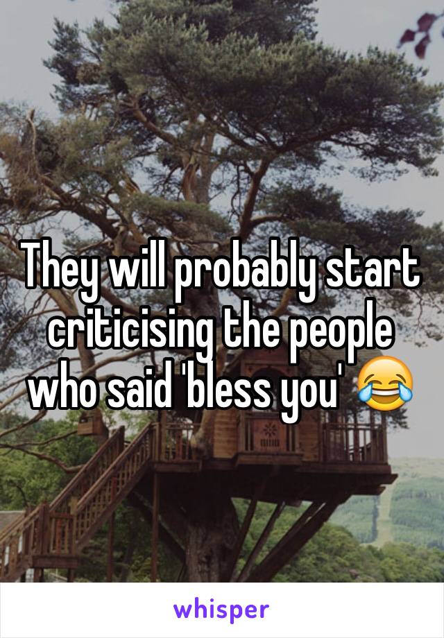 They will probably start criticising the people who said 'bless you' 😂