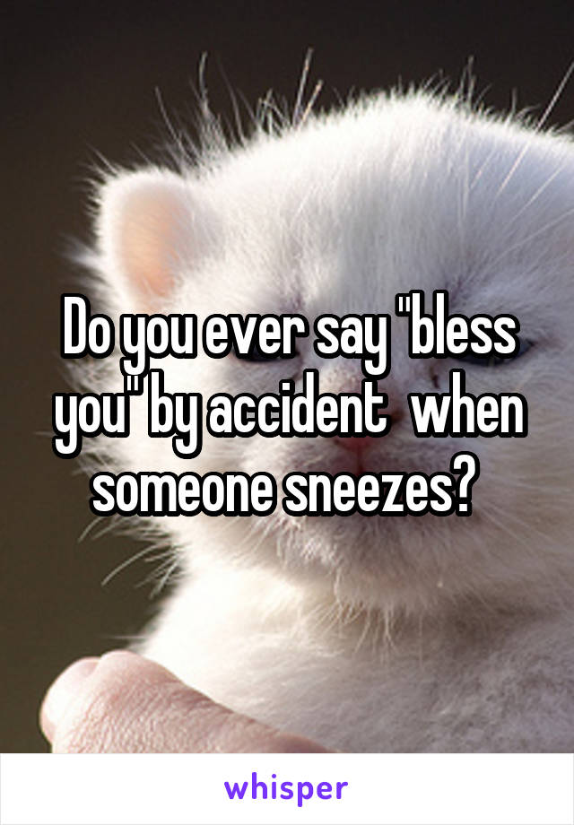 Do you ever say "bless you" by accident  when someone sneezes? 