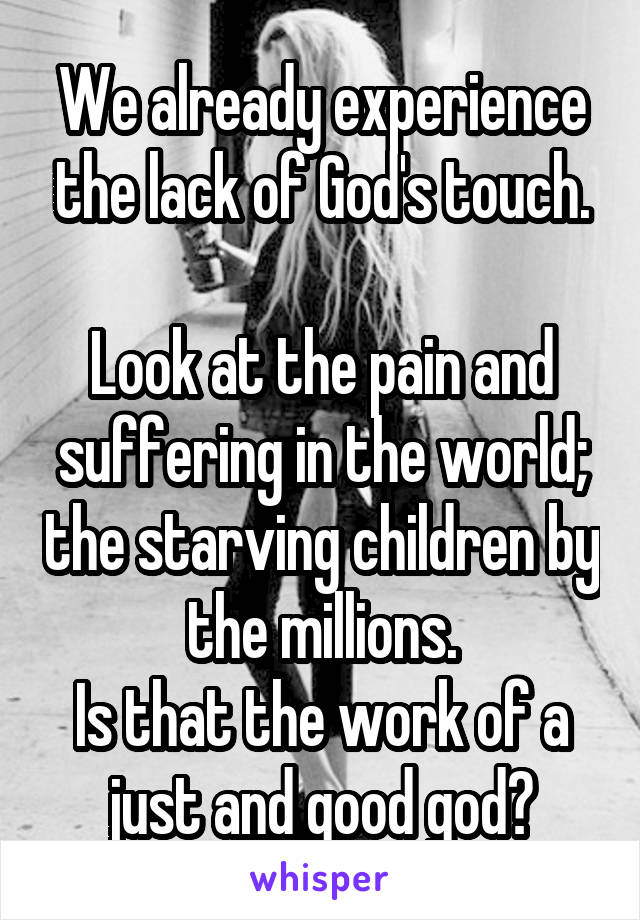 We already experience the lack of God's touch.

Look at the pain and suffering in the world; the starving children by the millions.
Is that the work of a just and good god?