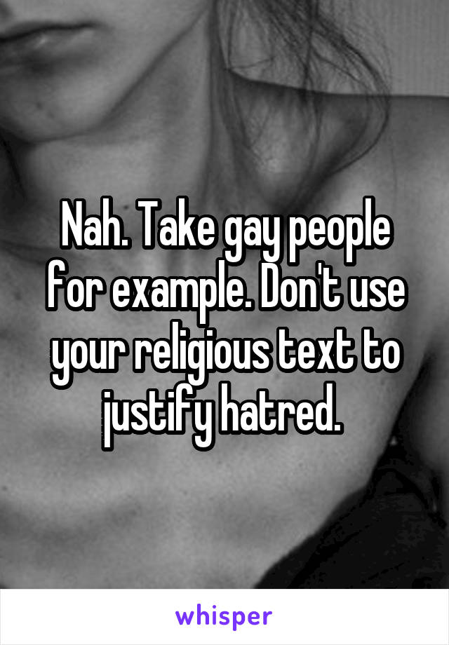 Nah. Take gay people for example. Don't use your religious text to justify hatred. 