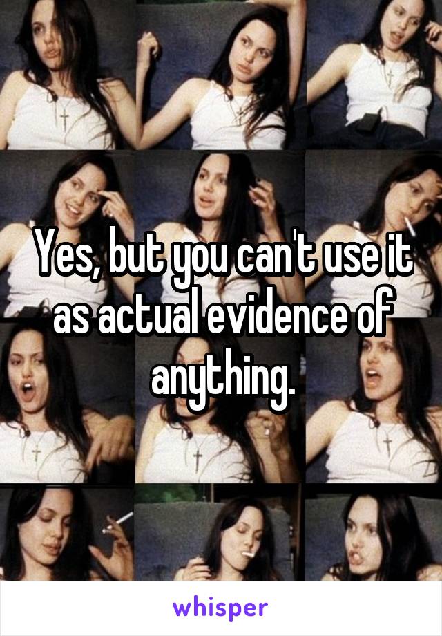 Yes, but you can't use it as actual evidence of anything.